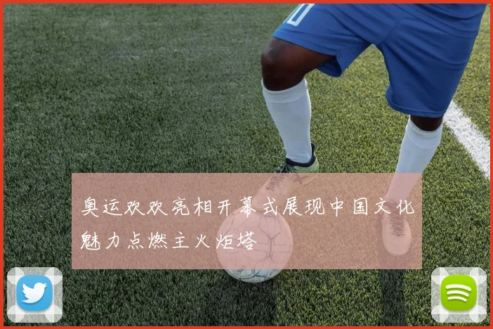 奥运欢欢亮相开幕式展现中国文化魅力点燃主火炬塔