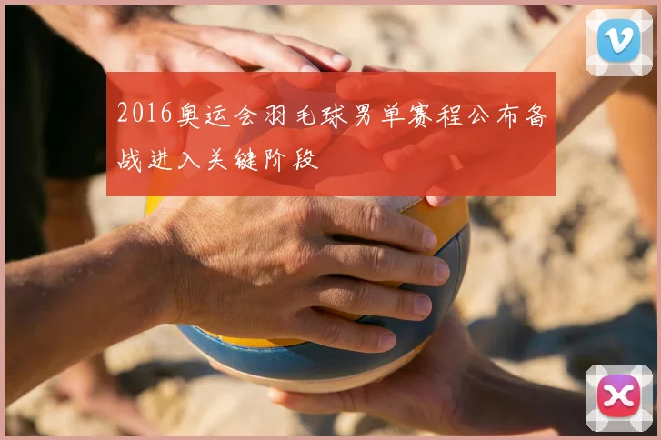 2016奥运会羽毛球男单赛程公布备战进入关键阶段