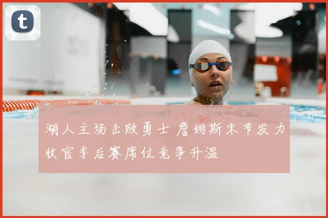 湖人主场击败勇士 詹姆斯末节发力收官季后赛席位竞争升温