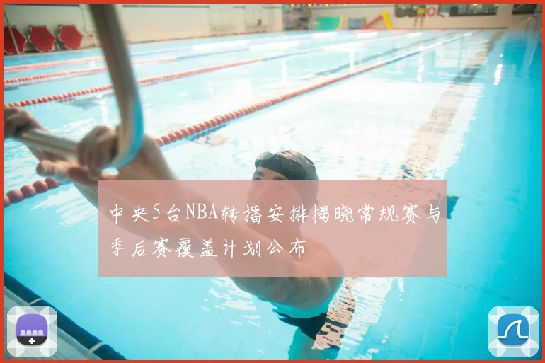 中央5台NBA转播安排揭晓常规赛与季后赛覆盖计划公布