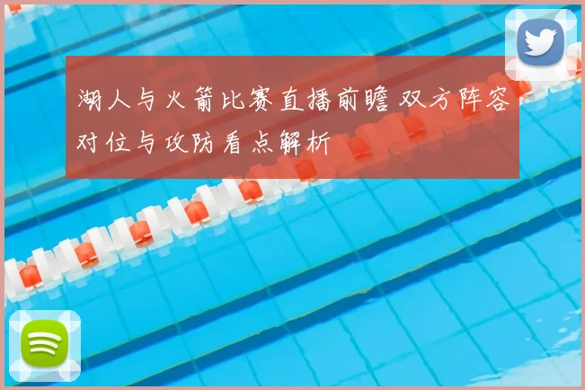 湖人与火箭比赛直播前瞻 双方阵容对位与攻防看点解析