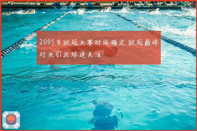2005年欧冠决赛时间确定 欧冠巅峰对决引发球迷关注
