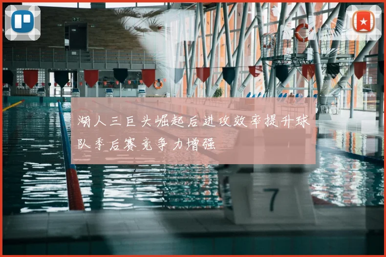 湖人三巨头崛起后进攻效率提升球队季后赛竞争力增强