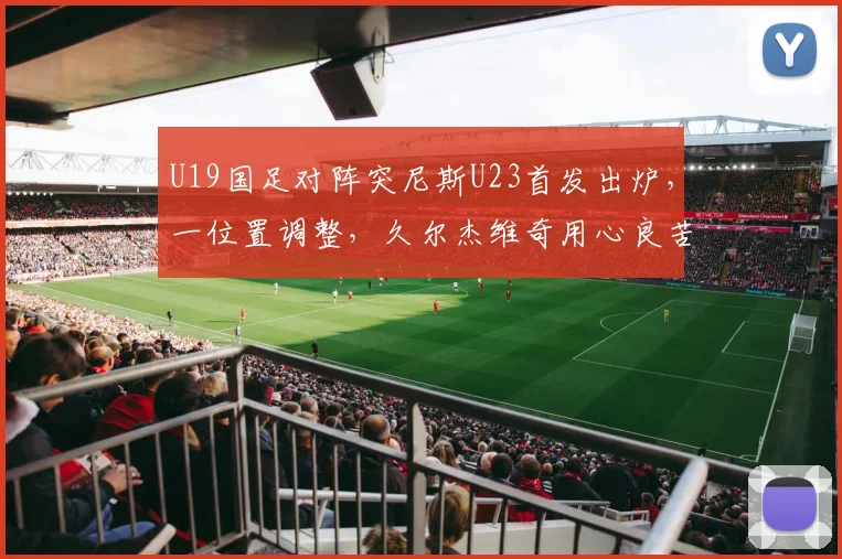 U19国足对阵突尼斯U23首发出炉，一位置调整，久尔杰维奇用心良苦