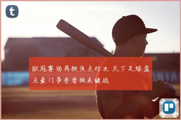 欧冠赛场再掀焦点对决 天下足球盘点豪门争夺晋级关键战