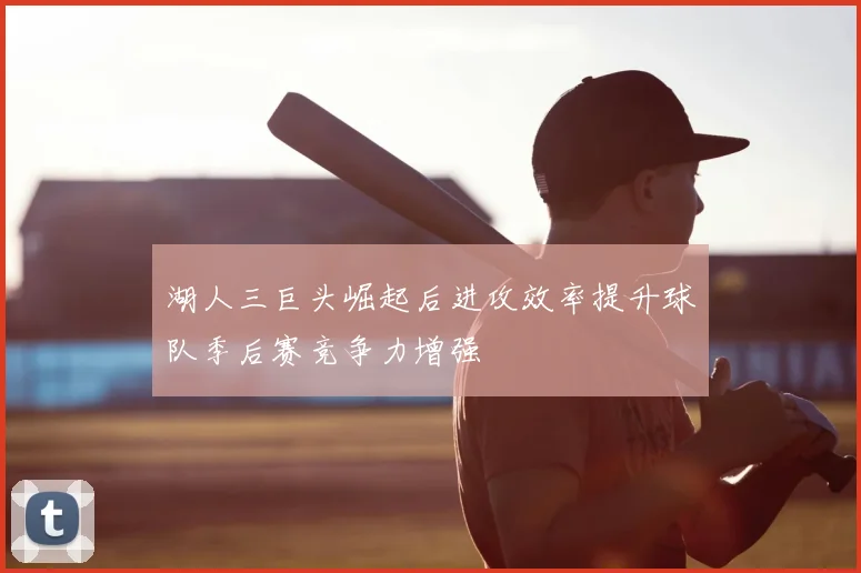 湖人三巨头崛起后进攻效率提升球队季后赛竞争力增强