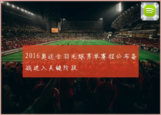 2016奥运会羽毛球男单赛程公布备战进入关键阶段