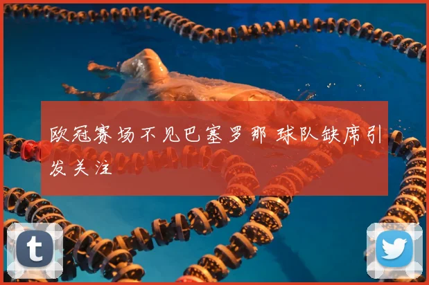 欧冠赛场不见巴塞罗那 球队缺席引发关注