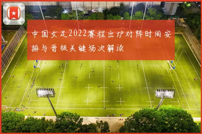中国女足2022赛程出炉对阵时间安排与晋级关键场次解读