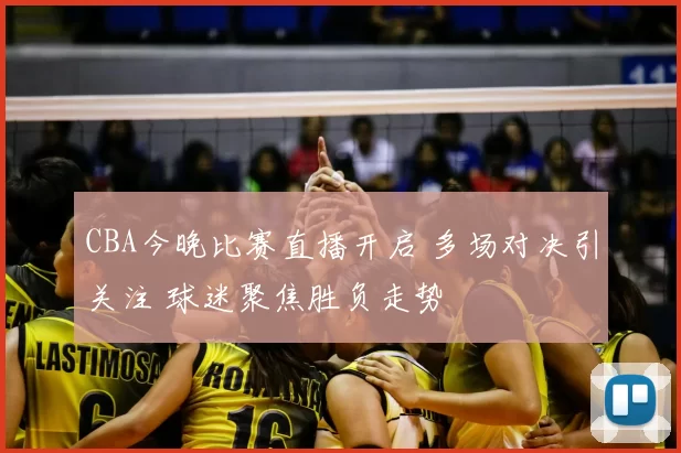 CBA今晚比赛直播开启 多场对决引关注 球迷聚焦胜负走势