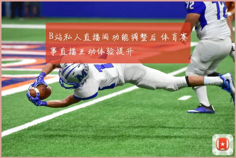 B站私人直播间功能调整后 体育赛事直播互动体验提升