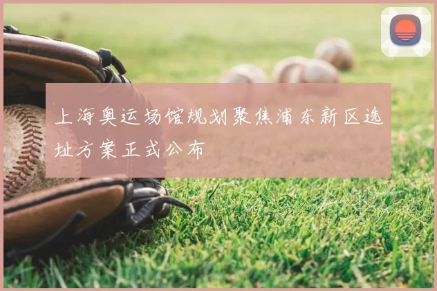 上海奥运场馆规划聚焦浦东新区选址方案正式公布