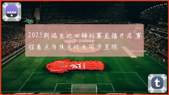 2025斯诺克巡回锦标赛直播开启 赛程看点与焦点对决同步呈现