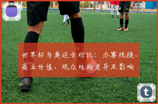 世界杯与奥运会对比:办赛规模、商业价值、观众结构差异及影响