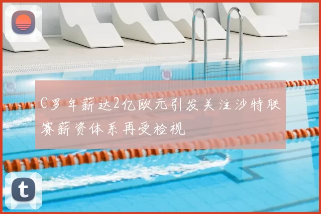 C罗年薪达2亿欧元引发关注沙特联赛薪资体系再受检视