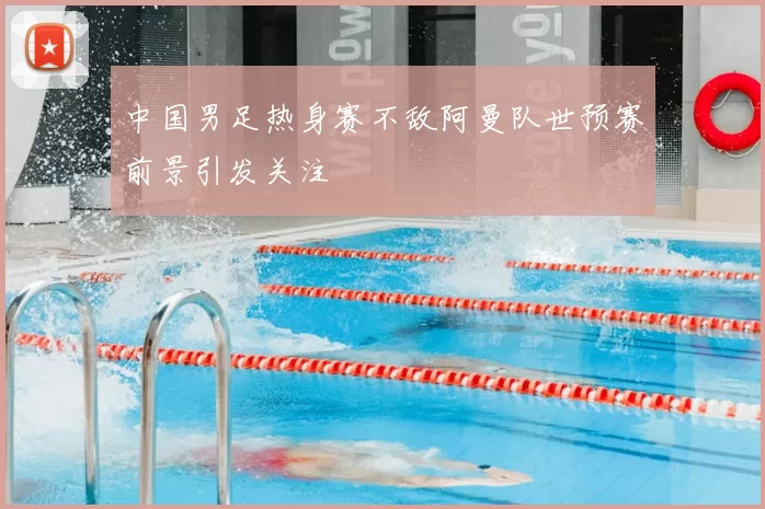 中国男足热身赛不敌阿曼队世预赛前景引发关注