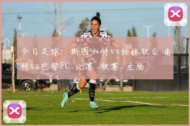 今日足球：斯图加特vs柏林联合 南特vs巴黎FC_比赛_联赛_主场