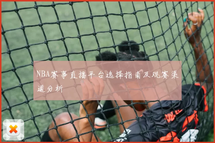 NBA赛事直播平台选择指南及观赛渠道分析