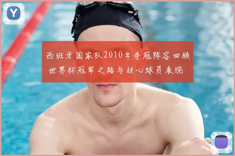 西班牙国家队2010年夺冠阵容回顾 世界杯冠军之路与核心球员表现