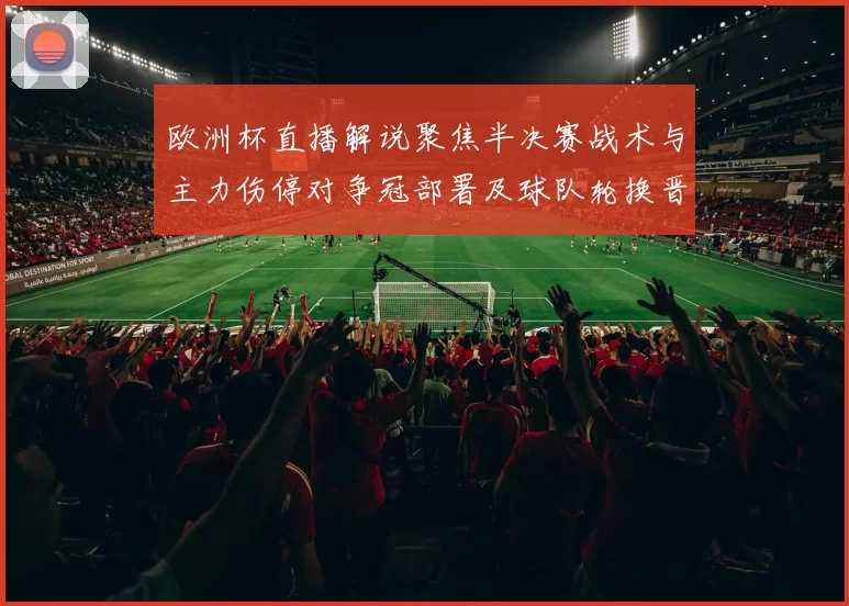 欧洲杯直播解说聚焦半决赛战术与主力伤停对争冠部署及球队轮换晋级影响