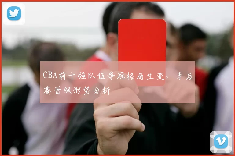 CBA前十强队伍争冠格局生变,季后赛晋级形势分析