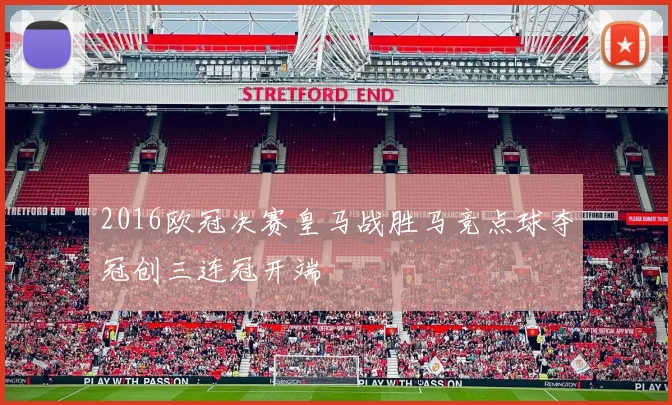 2016欧冠决赛皇马战胜马竞点球夺冠创三连冠开端