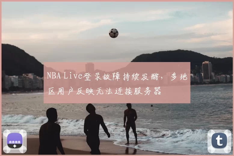 NBA Live登录故障持续发酵,多地区用户反映无法连接服务器