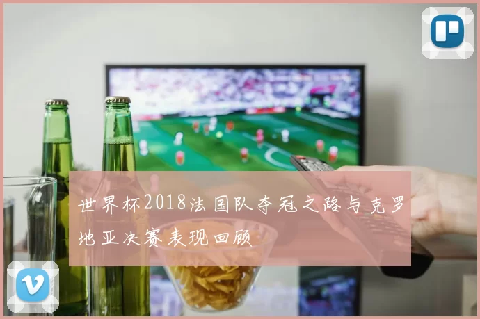 世界杯2018法国队夺冠之路与克罗地亚决赛表现回顾