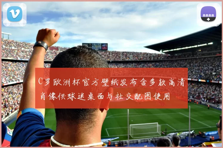 C罗欧洲杯官方壁纸发布含多款高清肖像供球迷桌面与社交配图使用