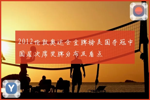 2012伦敦奥运会金牌榜美国夺冠中国居次席奖牌分布及看点