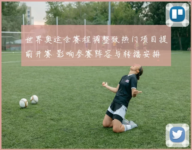 世界奥运会赛程调整致热门项目提前开赛 影响参赛阵容与转播安排