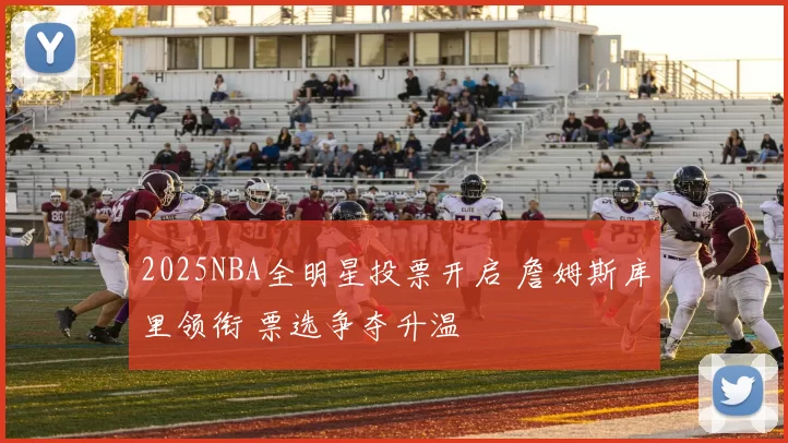 2025NBA全明星投票开启 詹姆斯库里领衔 票选争夺升温