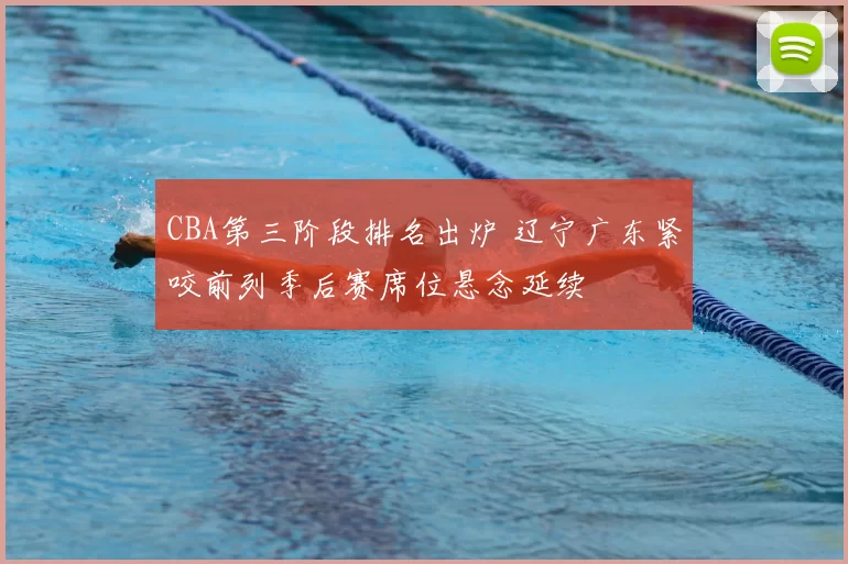 CBA第三阶段排名出炉 辽宁广东紧咬前列季后赛席位悬念延续