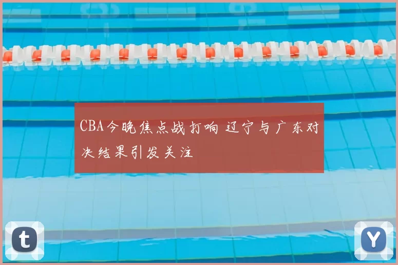 CBA今晚焦点战打响 辽宁与广东对决结果引发关注