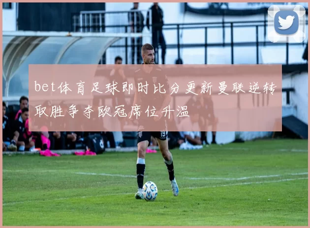 bet体育足球即时比分更新曼联逆转取胜争夺欧冠席位升温