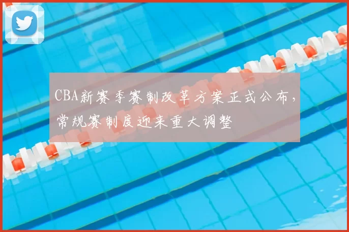 CBA新赛季赛制改革方案正式公布，常规赛制度迎来重大调整
