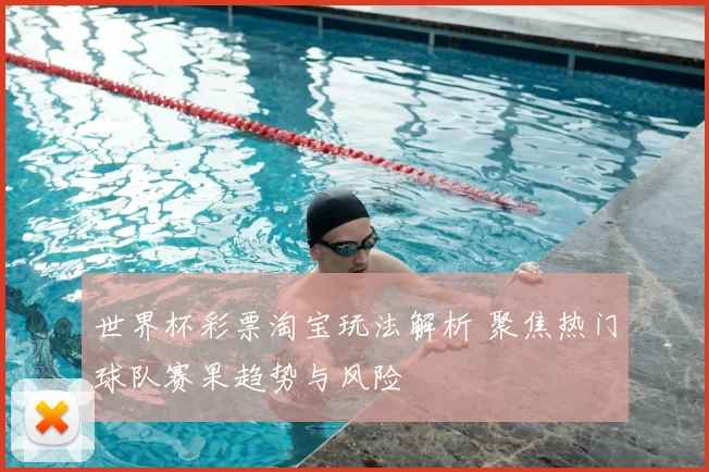 世界杯彩票淘宝玩法解析 聚焦热门球队赛果趋势与风险