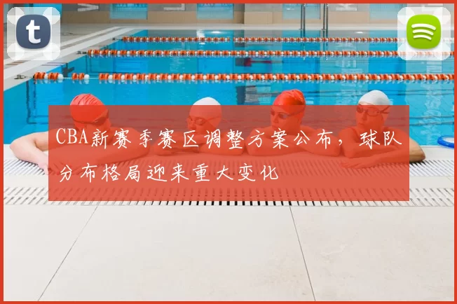 CBA新赛季赛区调整方案公布，球队分布格局迎来重大变化