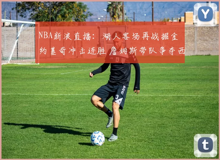NBA新浪直播:湖人客场再战掘金 约基奇冲击连胜 詹姆斯带队争夺西部排名