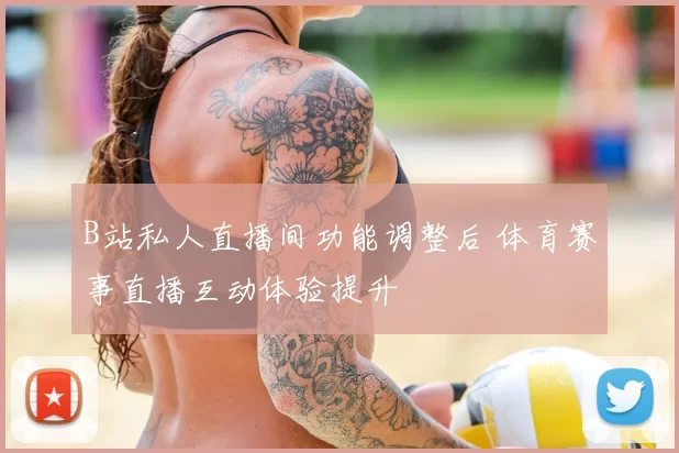 B站私人直播间功能调整后 体育赛事直播互动体验提升