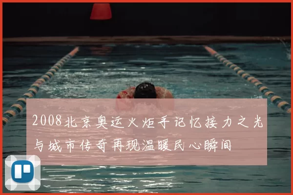 2008北京奥运火炬手记忆接力之光与城市传奇再现温暖民心瞬间