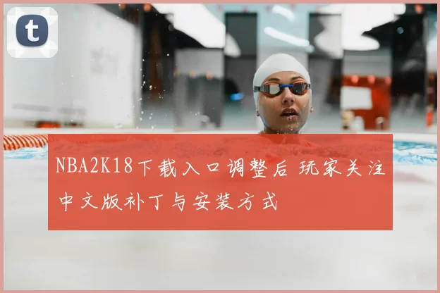 NBA2K18下载入口调整后 玩家关注中文版补丁与安装方式