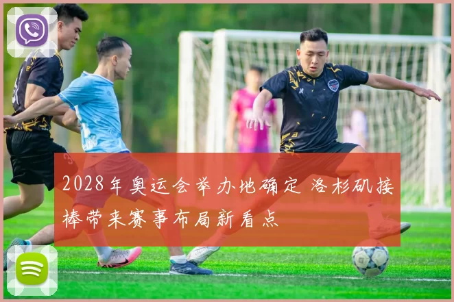 2028年奥运会举办地确定 洛杉矶接棒带来赛事布局新看点