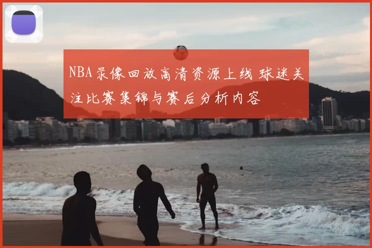 NBA录像回放高清资源上线 球迷关注比赛集锦与赛后分析内容
