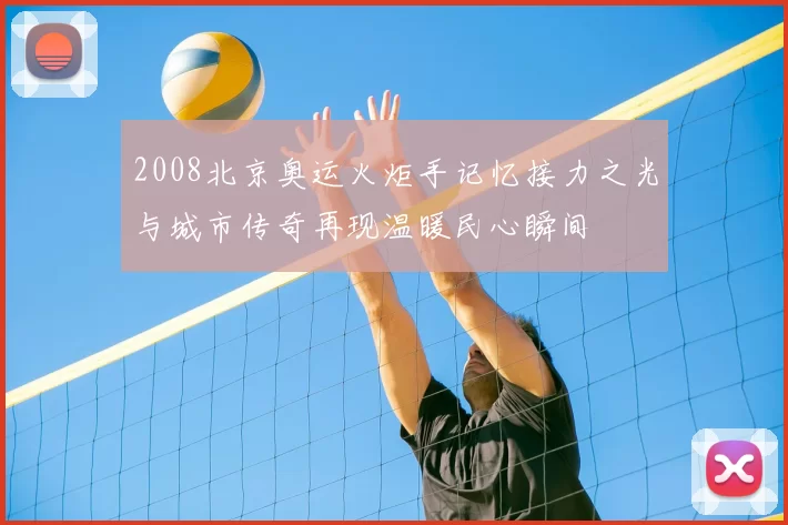 2008北京奥运火炬手记忆接力之光与城市传奇再现温暖民心瞬间