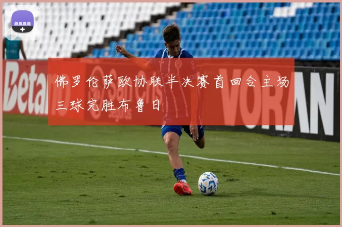 佛罗伦萨欧协联半决赛首回合主场三球完胜布鲁日