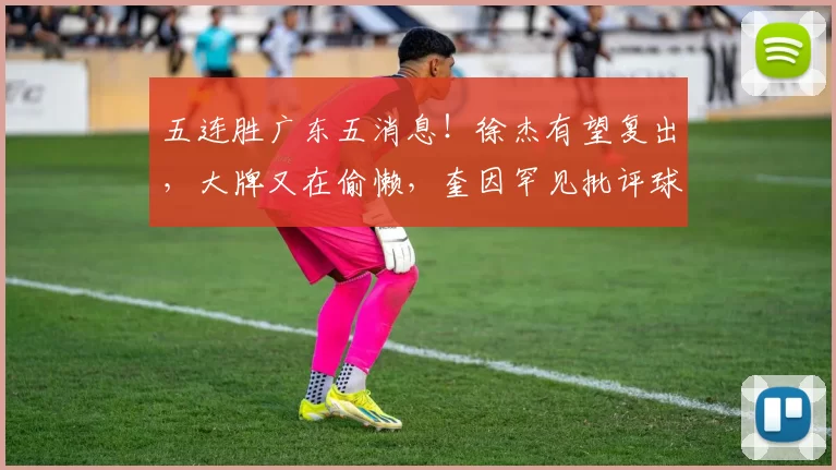 五连胜广东五消息!徐杰有望复出,大牌又在偷懒,奎因罕见批评球队
