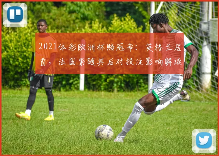 2021体彩欧洲杯赔冠率:英格兰居首,法国紧随其后对投注影响解读