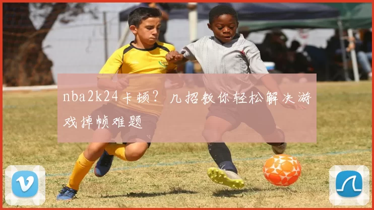 nba2k24卡顿？几招教你轻松解决游戏掉帧难题