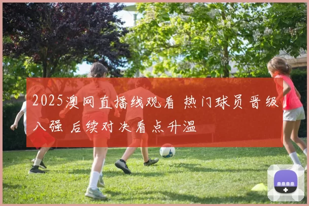 2025澳网直播线观看 热门球员晋级八强 后续对决看点升温